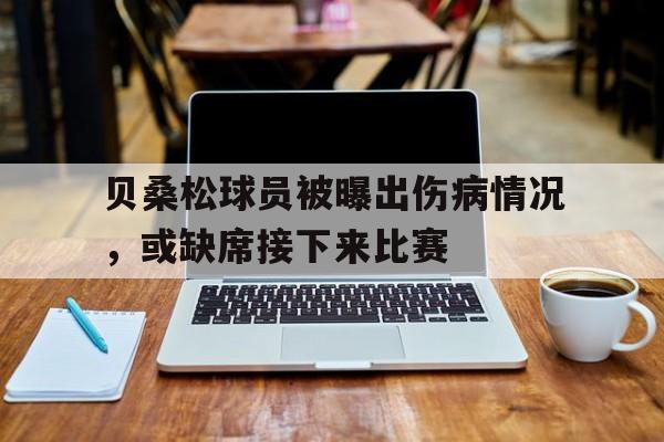 关于贝桑松球员被曝出伤病情况，或缺席接下来比赛的信息