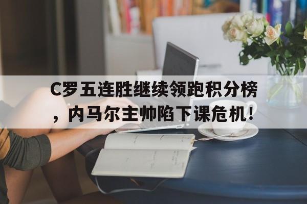 C罗五连胜继续领跑积分榜，内马尔主帅陷下课危机！